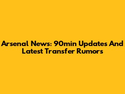 Arsenal News: 90min Updates And Latest Transfer Rumors