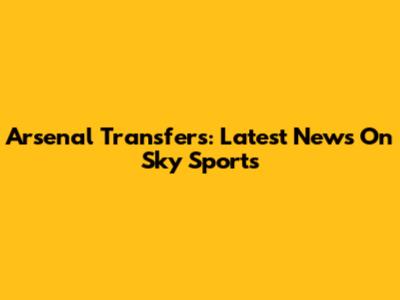 Arsenal Transfers: Latest News On Sky Sports