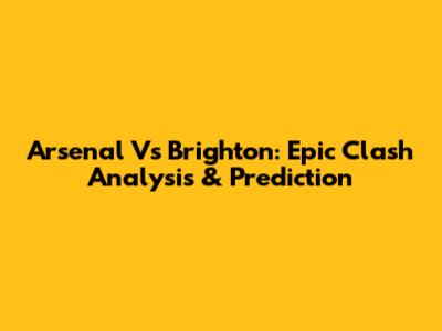 Arsenal Vs Brighton: Epic Clash Analysis & Prediction