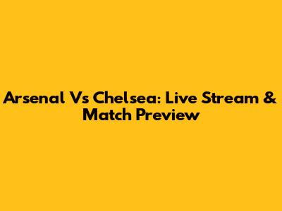 Arsenal Vs Chelsea: Live Stream & Match Preview
