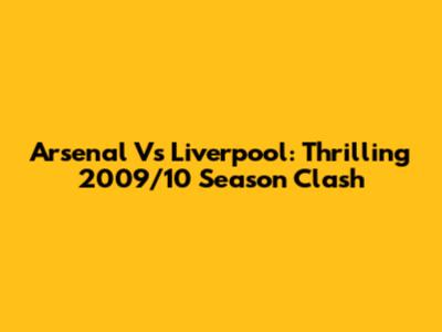 Arsenal Vs Liverpool: Thrilling 2009/10 Season Clash