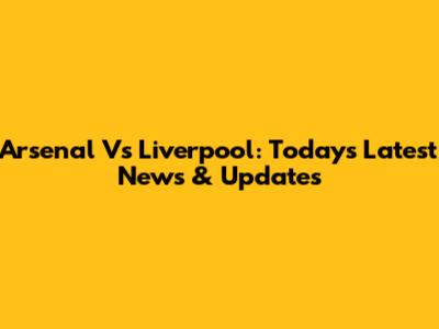 Arsenal Vs Liverpool: Today's Latest News & Updates