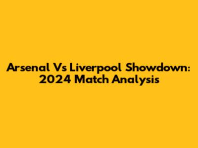 Arsenal Vs Liverpool Showdown: 2024 Match Analysis