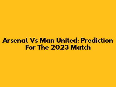 Arsenal Vs Man United: Prediction For The 2023 Match