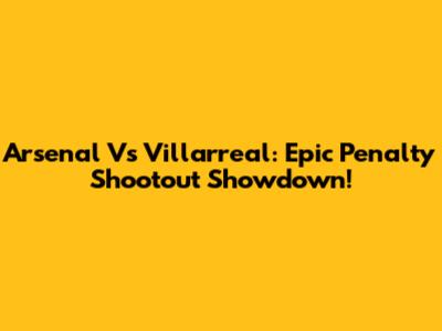 Arsenal Vs Villarreal: Epic Penalty Shootout Showdown!