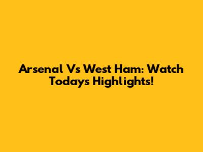 Arsenal Vs West Ham: Watch Today's Highlights!