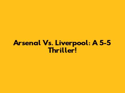 Arsenal Vs. Liverpool: A 5-5 Thriller!