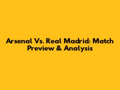 Arsenal Vs. Real Madrid: Match Preview & Analysis