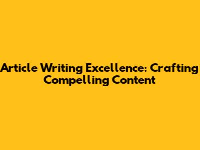 Article Writing Excellence: Crafting Compelling Content