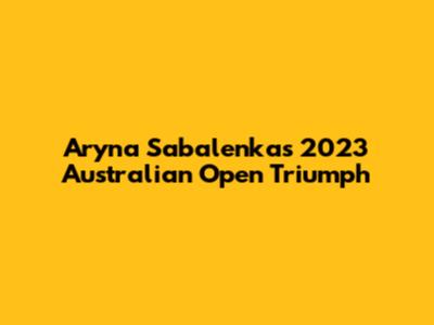 Aryna Sabalenka's 2023 Australian Open Triumph