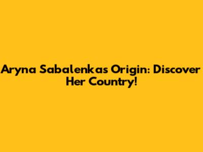 Aryna Sabalenka's Origin: Discover Her Country!