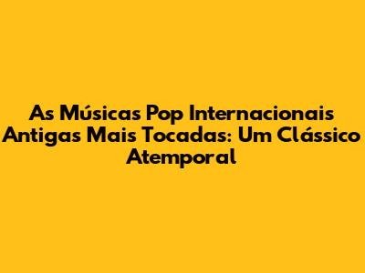 As Músicas Pop Internacionais Antigas Mais Tocadas: Um Clássico Atemporal