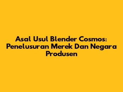Asal Usul Blender Cosmos: Penelusuran Merek Dan Negara Produsen