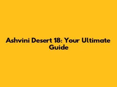 Ashvini Desert 18: Your Ultimate Guide