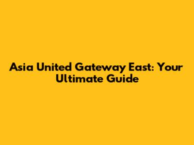 Asia United Gateway East: Your Ultimate Guide
