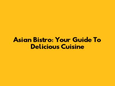 Asian Bistro: Your Guide To Delicious Cuisine