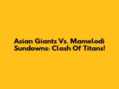 Asian Giants Vs. Mamelodi Sundowns: Clash Of Titans!