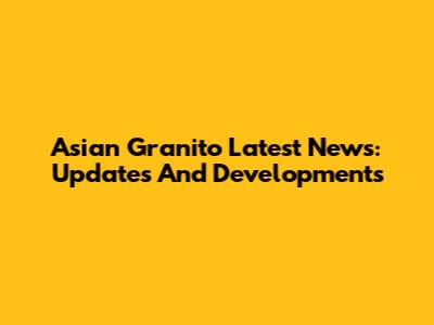 Asian Granito Latest News: Updates And Developments