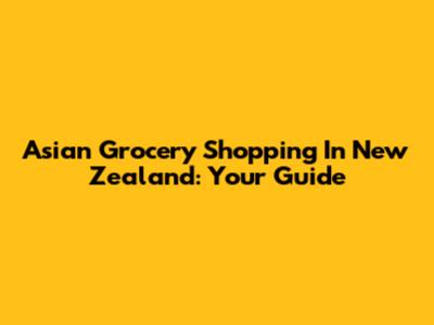 Asian Grocery Shopping In New Zealand: Your Guide