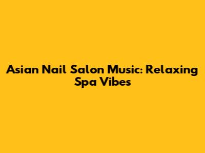 Asian Nail Salon Music: Relaxing Spa Vibes