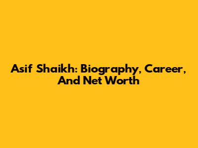 Asif Shaikh: Biography, Career, And Net Worth
