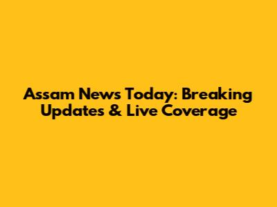Assam News Today: Breaking Updates & Live Coverage