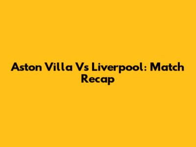 Aston Villa Vs Liverpool: Match Recap
