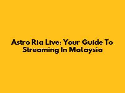 Astro Ria Live: Your Guide To Streaming In Malaysia