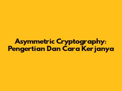 Asymmetric Cryptography: Pengertian Dan Cara Kerjanya