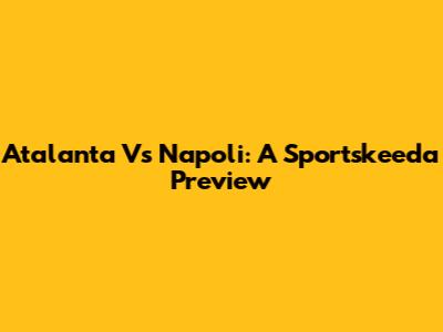 Atalanta Vs Napoli: A Sportskeeda Preview