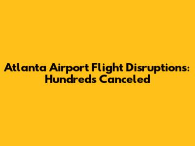 Atlanta Airport Flight Disruptions: Hundreds Canceled