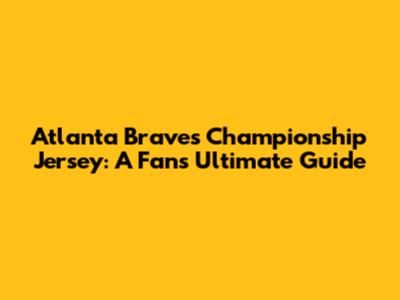Atlanta Braves Championship Jersey: A Fan's Ultimate Guide