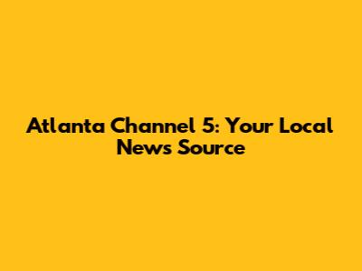 Atlanta Channel 5: Your Local News Source