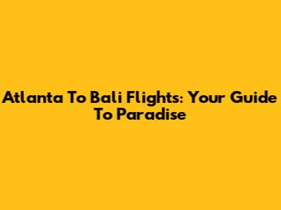 Atlanta To Bali Flights: Your Guide To Paradise