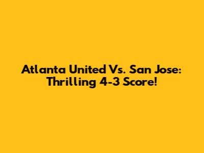 Atlanta United Vs. San Jose: Thrilling 4-3 Score!