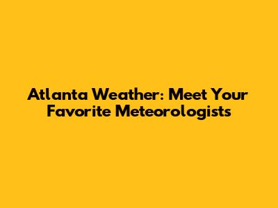 Atlanta Weather: Meet Your Favorite Meteorologists