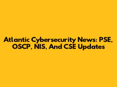 Atlantic Cybersecurity News: PSE, OSCP, NIS, And CSE Updates