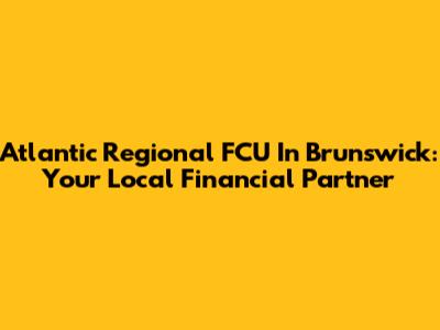 Atlantic Regional FCU In Brunswick: Your Local Financial Partner