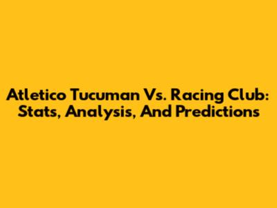 Atletico Tucuman Vs. Racing Club: Stats, Analysis, And Predictions