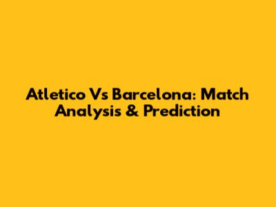 Atletico Vs Barcelona: Match Analysis & Prediction