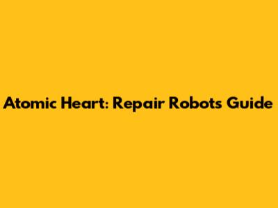 Atomic Heart: Repair Robots Guide
