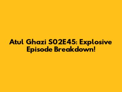 Atul Ghazi S02E45: Explosive Episode Breakdown!