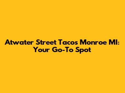 Atwater Street Tacos Monroe MI: Your Go-To Spot