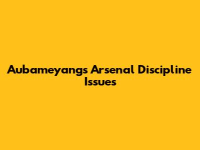 Aubameyang's Arsenal Discipline Issues