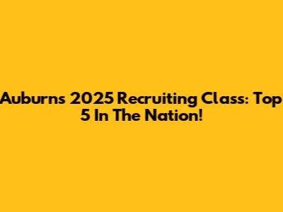 Auburn's 2025 Recruiting Class: Top 5 In The Nation!