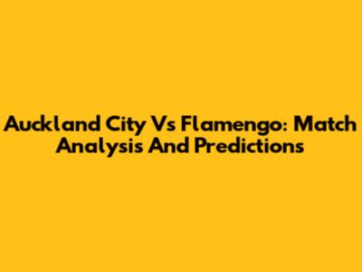 Auckland City Vs Flamengo: Match Analysis And Predictions