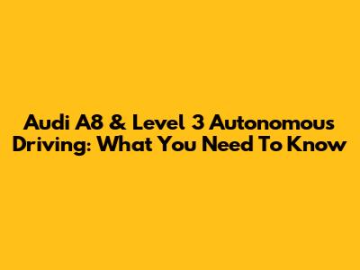 Audi A8 & Level 3 Autonomous Driving: What You Need To Know