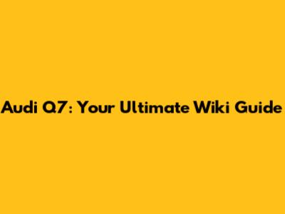 Audi Q7: Your Ultimate Wiki Guide