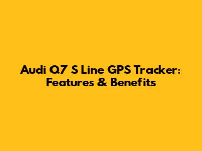 Audi Q7 S Line GPS Tracker: Features & Benefits