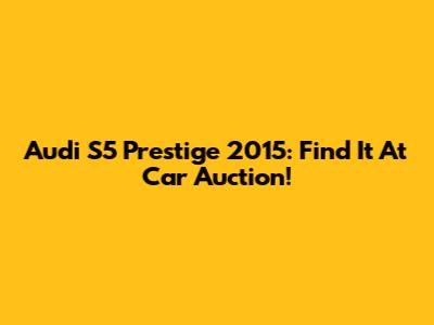 Audi S5 Prestige 2015: Find It At Car Auction!